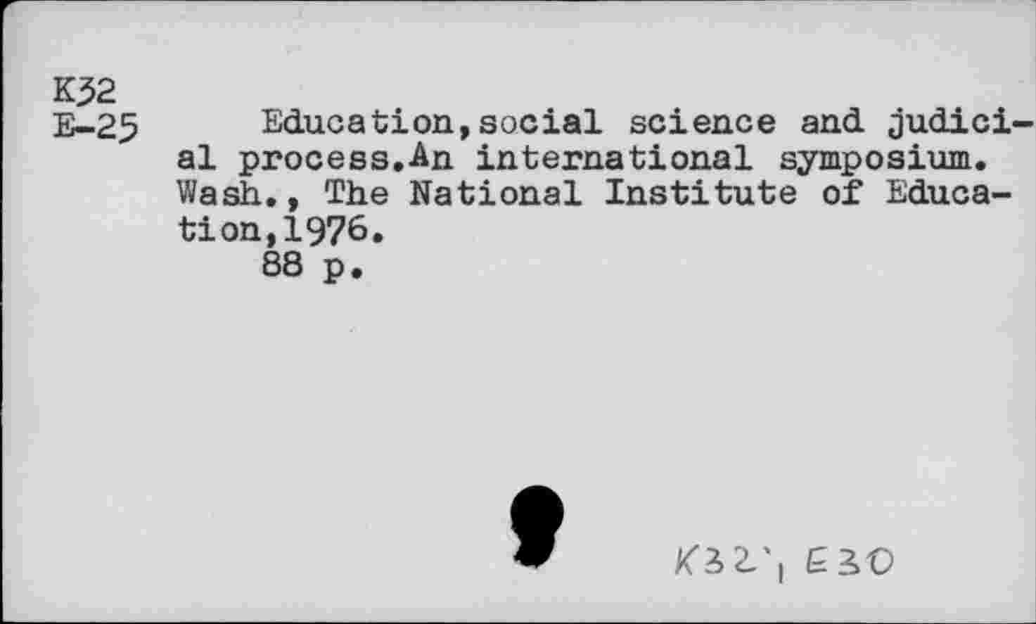 ﻿K32
E-23 Education,social science and judici al process.An international symposium. Wash., The National Institute of Education, 1976.
88 p.

ESC